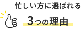 忙しい方に選ばれる 3つの理由